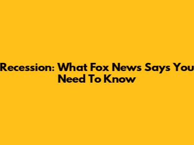 Recession: What Fox News Says You Need To Know