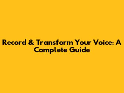 Record & Transform Your Voice: A Complete Guide