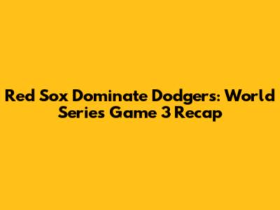 Red Sox Dominate Dodgers: World Series Game 3 Recap