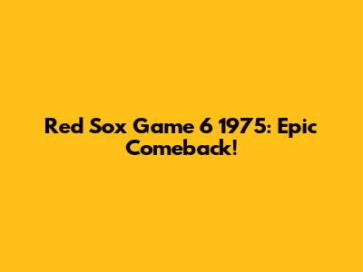 Red Sox Game 6 1975: Epic Comeback!