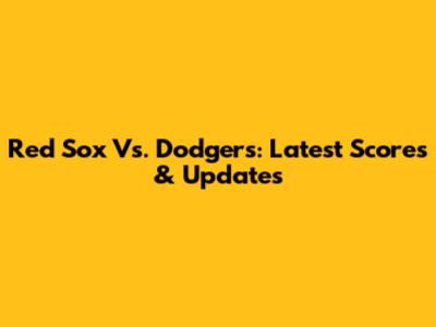 Red Sox Vs. Dodgers: Latest Scores & Updates