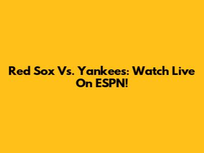Red Sox Vs. Yankees: Watch Live On ESPN!