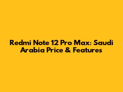 Redmi Note 12 Pro Max: Saudi Arabia Price & Features