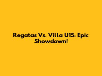 Regatas Vs. Villa U15: Epic Showdown!