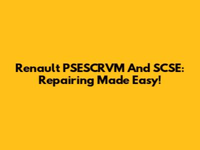 Renault PSESCRVM And SCSE: Repairing Made Easy!