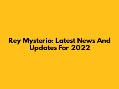 Rey Mysterio: Latest News And Updates For 2022