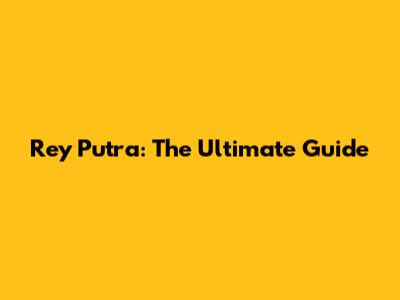 Rey Putra: The Ultimate Guide