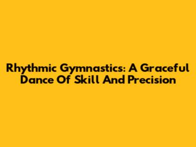 Rhythmic Gymnastics: A Graceful Dance Of Skill And Precision