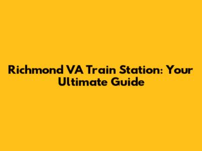 Richmond VA Train Station: Your Ultimate Guide