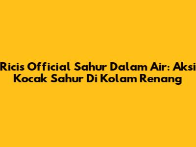 Ricis Official Sahur Dalam Air: Aksi Kocak Sahur Di Kolam Renang