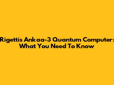 Rigetti's Ankaa-3 Quantum Computer: What You Need To Know