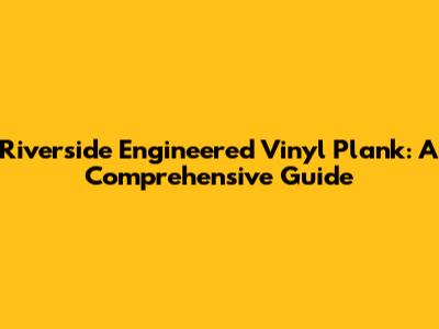Riverside Engineered Vinyl Plank: A Comprehensive Guide