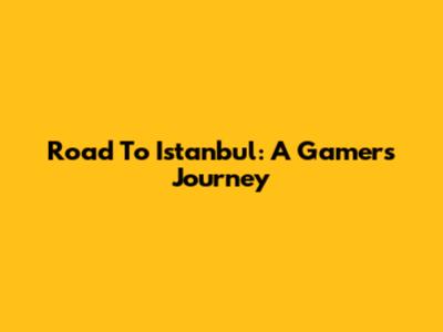 Road To Istanbul: A Gamer's Journey