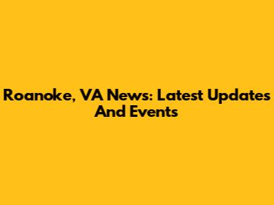 Roanoke, VA News: Latest Updates And Events