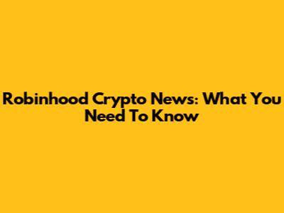 Robinhood Crypto News: What You Need To Know