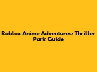 Roblox Anime Adventures: Thriller Park Guide