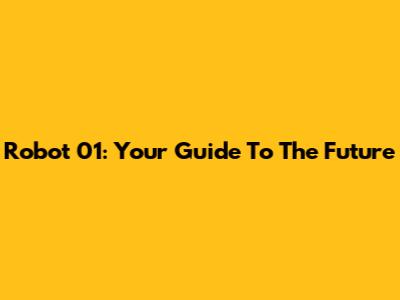 Robot 01: Your Guide To The Future