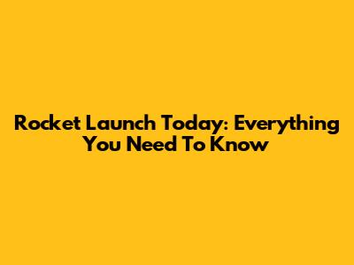 Rocket Launch Today: Everything You Need To Know