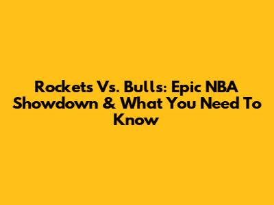 Rockets Vs. Bulls: Epic NBA Showdown & What You Need To Know