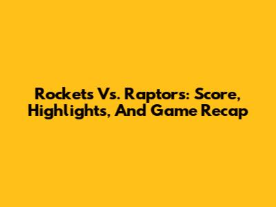 Rockets Vs. Raptors: Score, Highlights, And Game Recap