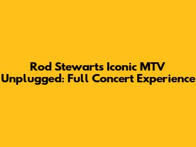 Rod Stewart's Iconic MTV Unplugged: Full Concert Experience