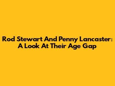 Rod Stewart And Penny Lancaster: A Look At Their Age Gap