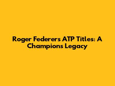 Roger Federer's ATP Titles: A Champion's Legacy