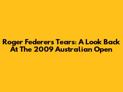 Roger Federer's Tears: A Look Back At The 2009 Australian Open