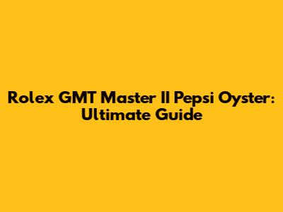 Rolex GMT Master II Pepsi Oyster: Ultimate Guide