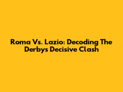 Roma Vs. Lazio: Decoding The Derby's Decisive Clash
