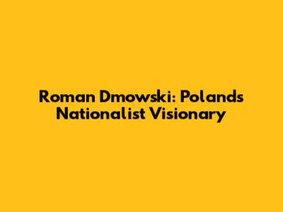 Roman Dmowski: Poland's Nationalist Visionary
