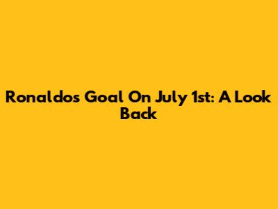 Ronaldo's Goal On July 1st: A Look Back