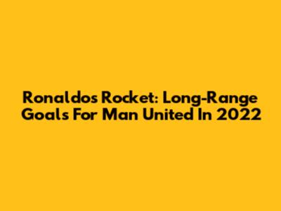 Ronaldo's Rocket: Long-Range Goals For Man United In 2022