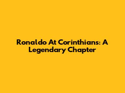 Ronaldo At Corinthians: A Legendary Chapter