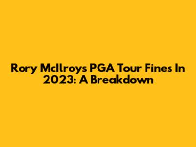 Rory McIlroy's PGA Tour Fines In 2023: A Breakdown