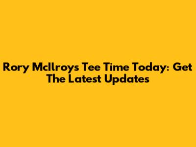 Rory McIlroy's Tee Time Today: Get The Latest Updates