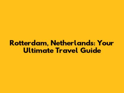 Rotterdam, Netherlands: Your Ultimate Travel Guide