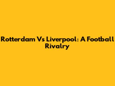 Rotterdam Vs Liverpool: A Football Rivalry