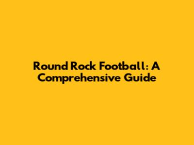 Round Rock Football: A Comprehensive Guide