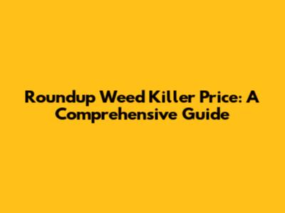 Roundup Weed Killer Price: A Comprehensive Guide