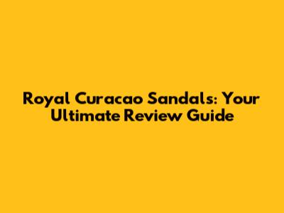 Royal Curacao Sandals: Your Ultimate Review Guide