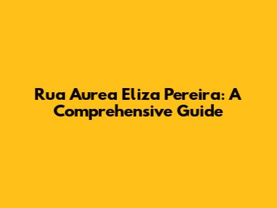 Rua Aurea Eliza Pereira: A Comprehensive Guide