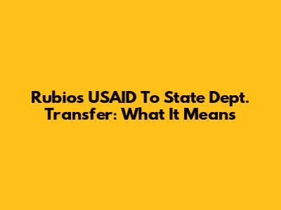 Rubio's USAID To State Dept. Transfer: What It Means