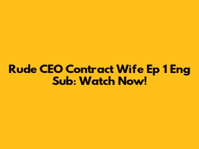 Rude CEO Contract Wife Ep 1 Eng Sub: Watch Now!