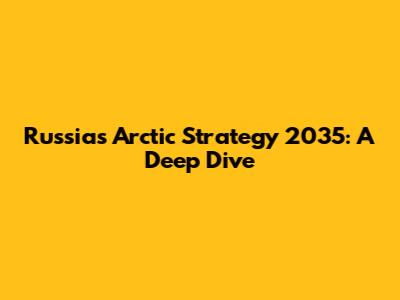Russia's Arctic Strategy 2035: A Deep Dive