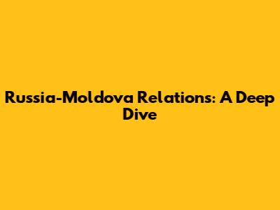 Russia-Moldova Relations: A Deep Dive