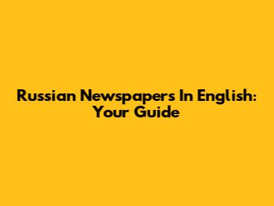 Russian Newspapers In English: Your Guide