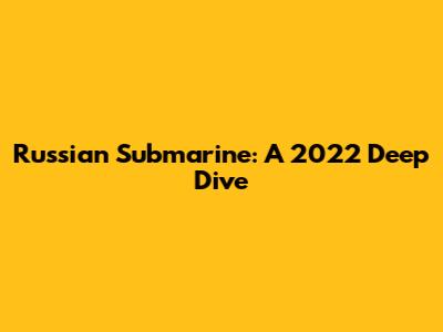 Russian Submarine: A 2022 Deep Dive