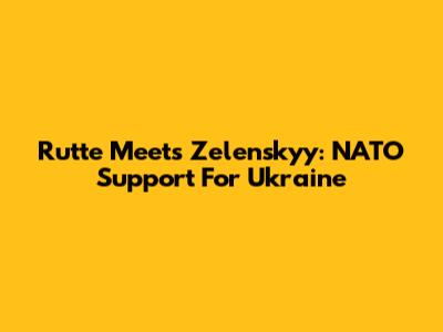 Rutte Meets Zelenskyy: NATO Support For Ukraine
