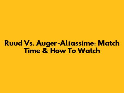 Ruud Vs. Auger-Aliassime: Match Time & How To Watch